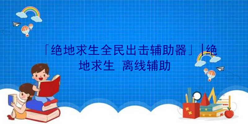 「绝地求生全民出击辅助器」|绝地求生